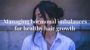 Managing Hormonal Imbalances For Healthy Hair Growth